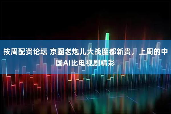 按周配资论坛 京圈老炮儿大战魔都新贵，上周的中国AI比电视剧精彩