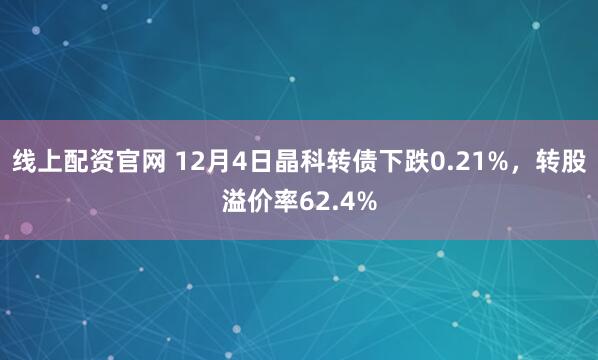 线上配资官网 12月4日晶科转债下跌0.21%，转股溢价率62.4%