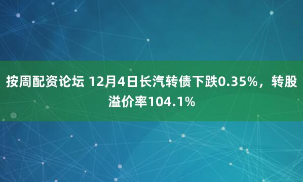 按周配资论坛 12月4日长汽转债下跌0.35%，转股溢价率104.1%