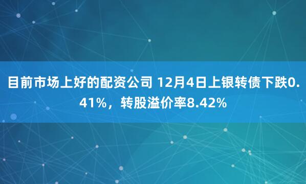 目前市场上好的配资公司 12月4日上银转债下跌0.41%，转股溢价率8.42%