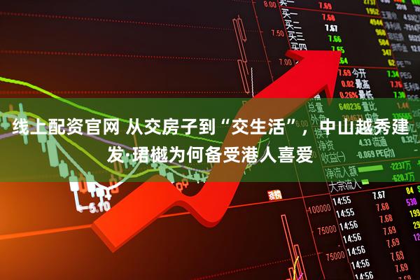 线上配资官网 从交房子到“交生活”，中山越秀建发·珺樾为何备受港人喜爱