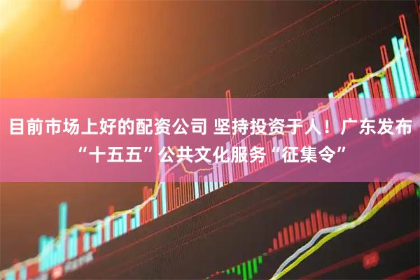 目前市场上好的配资公司 坚持投资于人!广东发布“十五五”公共文化服务“征集令”