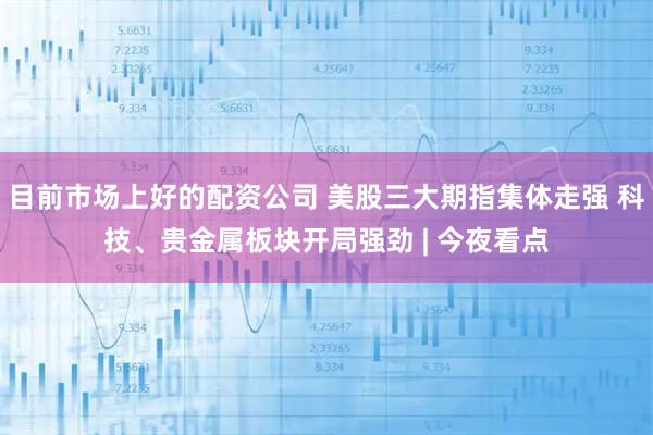 目前市场上好的配资公司 美股三大期指集体走强 科技、贵金属板块开局强劲 | 今夜看点
