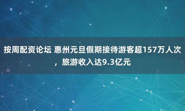 按周配资论坛 惠州元旦假期接待游客超157万人次，旅游收入达9.3亿元