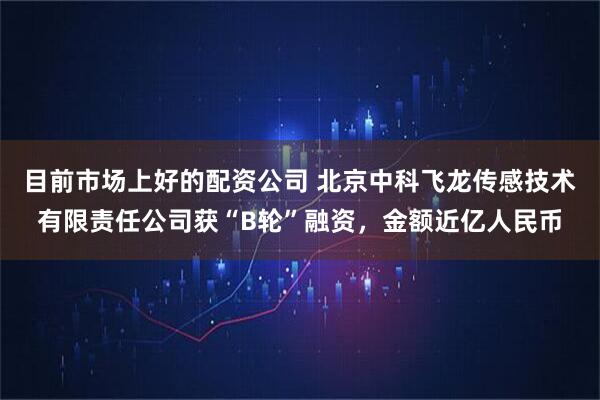 目前市场上好的配资公司 北京中科飞龙传感技术有限责任公司获“B轮”融资,金额近亿人民币