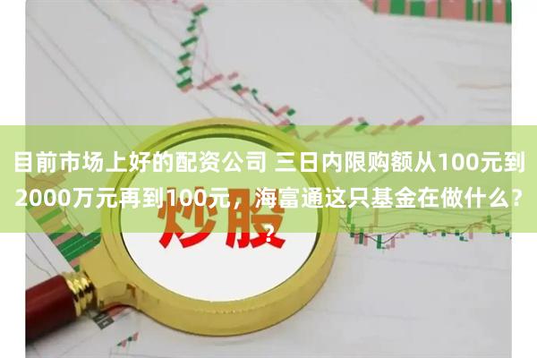 目前市场上好的配资公司 三日内限购额从100元到2000万元再到100元,海富通这只基金在做什么?