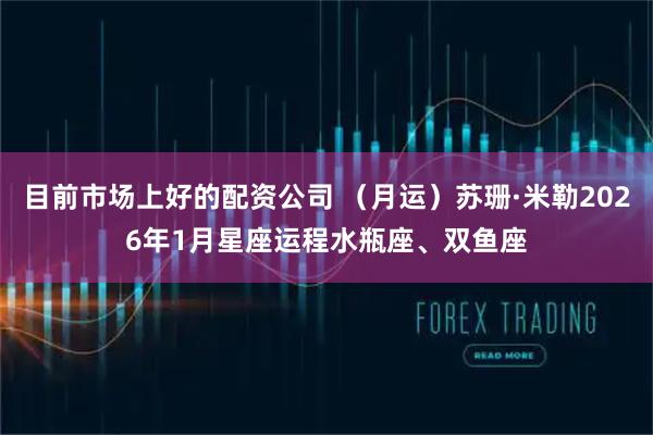 目前市场上好的配资公司 （月运）苏珊·米勒2026年1月星座运程水瓶座、双鱼座