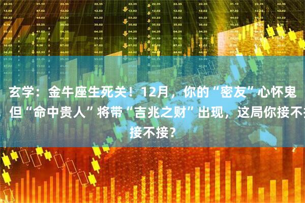 玄学：金牛座生死关！12月，你的“密友”心怀鬼胎，但“命中贵人”将带“吉兆之财”出现，这局你接不接？