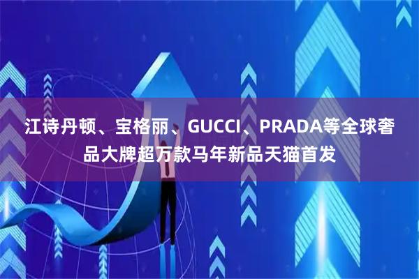 江诗丹顿、宝格丽、GUCCI、PRADA等全球奢品大牌超万款马年新品天猫首发