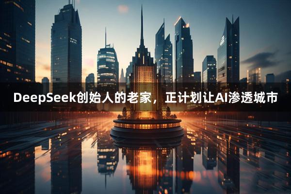 DeepSeek创始人的老家，正计划让AI渗透城市