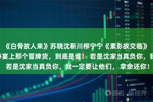 《白骨故人来》苏晓沈靳川柳宁宁《素影故交临》　姐姐这就回去，看看寿宴上那个冒牌货，到底是谁！ 　　若是沈家当真负你，我一定要让他们， 拿命还你！