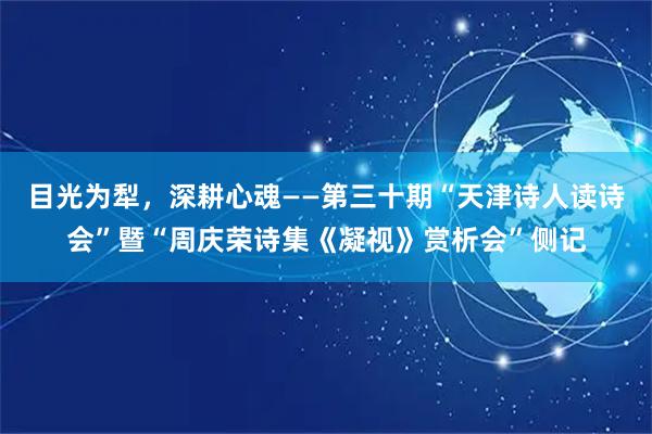 目光为犁，深耕心魂——第三十期“天津诗人读诗会”暨“周庆荣诗集《凝视》赏析会”侧记