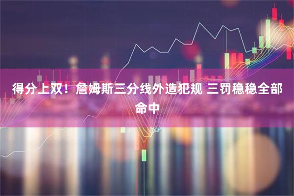 得分上双！詹姆斯三分线外造犯规 三罚稳稳全部命中