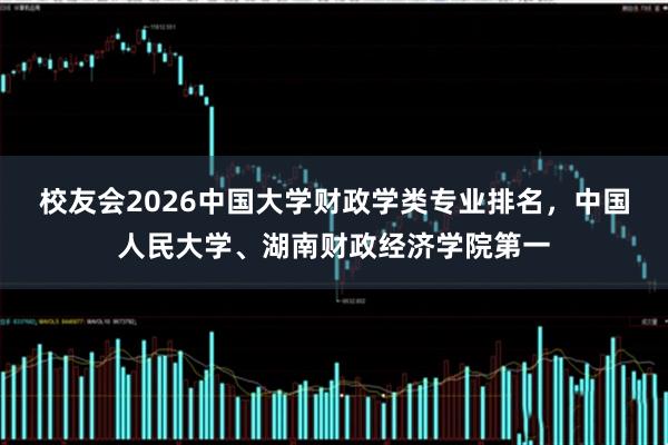 校友会2026中国大学财政学类专业排名，中国人民大学、湖南财政经济学院第一
