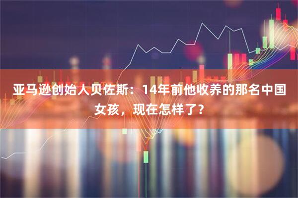 亚马逊创始人贝佐斯：14年前他收养的那名中国女孩，现在怎样了？