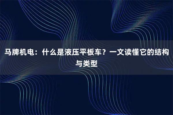 马牌机电：什么是液压平板车？一文读懂它的结构与类型