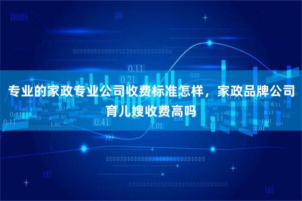 专业的家政专业公司收费标准怎样，家政品牌公司育儿嫂收费高吗