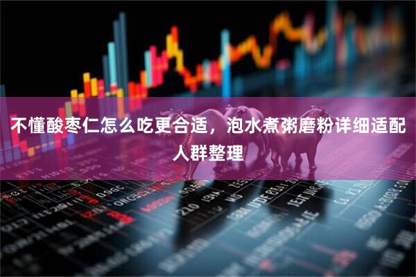 不懂酸枣仁怎么吃更合适，泡水煮粥磨粉详细适配人群整理