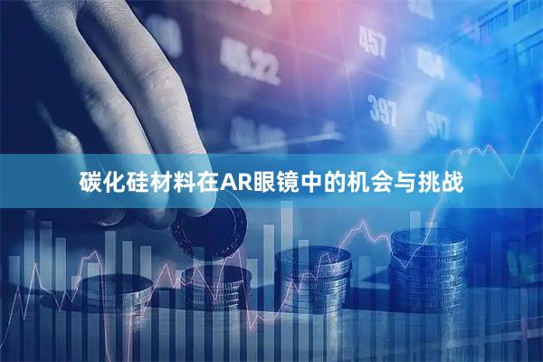 碳化硅材料在AR眼镜中的机会与挑战